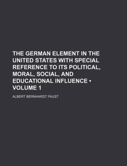 The German Element in the United States with Special Reference to Its Political, Moral, Social, and Educational Influence (Volume 1)