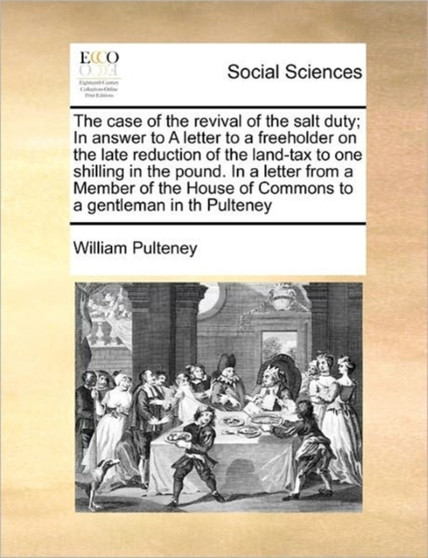 The case of the revival of the salt duty; In answer to A letter to a freeholder on the late reduction of the land-tax to one shilling in the pound. In a letter from a Member of the House of Commons to