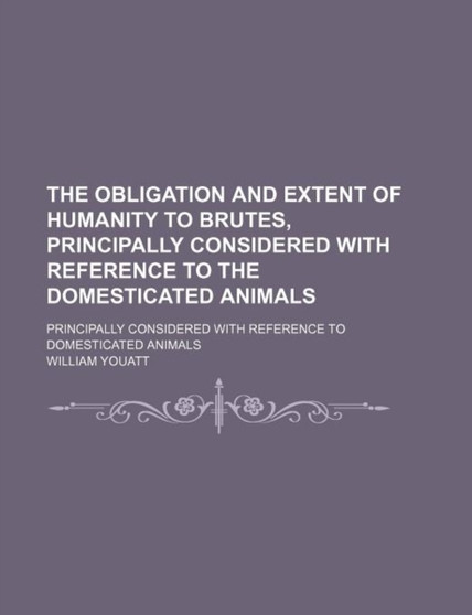 The Obligation and Extent of Humanity to Brutes, Principally Considered with Reference to the Domesticated Animals; Principally Considered with Reference to Domesticated Animals