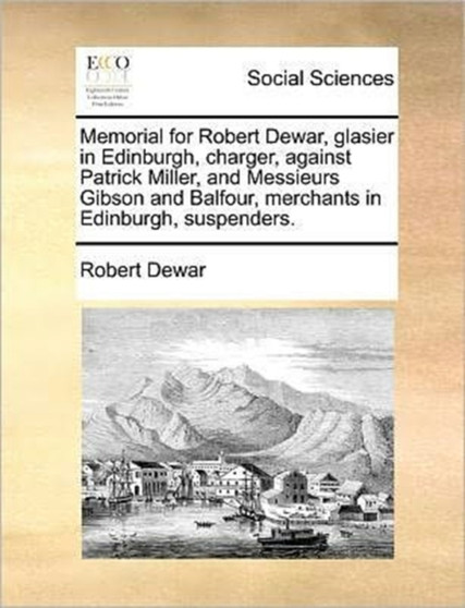 Memorial for Robert Dewar, glasier in Edinburgh, charger, against Patrick Miller, and Messieurs Gibson and Balfour, merchants in Edinburgh, suspenders. Memorial for Robert Dewar, glasier in Edinburgh, charger, against Patrick Miller, and Messieurs Gibson and Balfour, merchants in Edinburgh, suspenders.