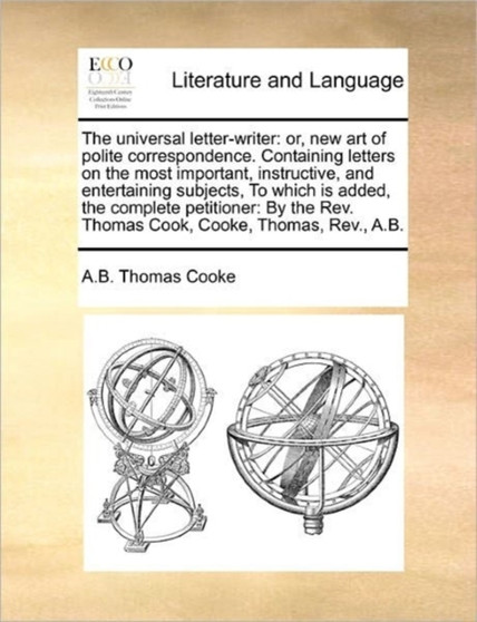 The universal letter-writer : or, new art of polite correspondence. Containing letters on the most important, instructive, and entertaining subjects, To which is added, the complete petitioner: By the