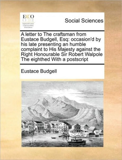 A letter to The craftsman from Eustace Budgell, Esq : occasion'd by his late presenting an humble complaint to His Majesty against the Right Honourable Sir Robert Walpole The eighthed With a postscrip