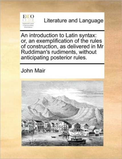 An introduction to Latin syntax : or, an exemplification of the rules of construction, as delivered in Mr Ruddiman's rudiments, without anticipating posterior rules.