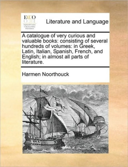 A catalogue of very curious and valuable books : consisting of several hundreds of volumes: in Greek, Latin, Italian, Spanish, French, and English; in almost all parts of literature.