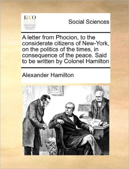 A letter from Phocion, to the considerate citizens of New-York, on the politics of the times, in consequence of the peace. Said to be written by Colonel Hamilton