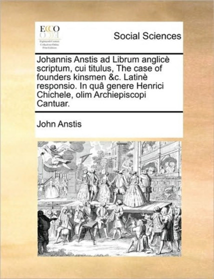Johannis Anstis ad Librum anglice scriptum, cui titulus, The case of founders kinsmen &c. Latine responsio. In qua genere Henrici Chichele, olim Archiepiscopi Cantuar.