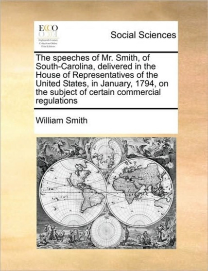 The speeches of Mr. Smith, of South-Carolina, delivered in the House of Representatives of the United States, in January, 1794, on the subject of certain commercial regulations