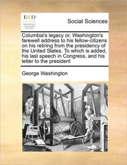 Columbia's legacy or, Washington's farewell address to his fellow-citizens on his retiring from the presidency of the United States. To which is added, his last speech in Congress, and his letter to t