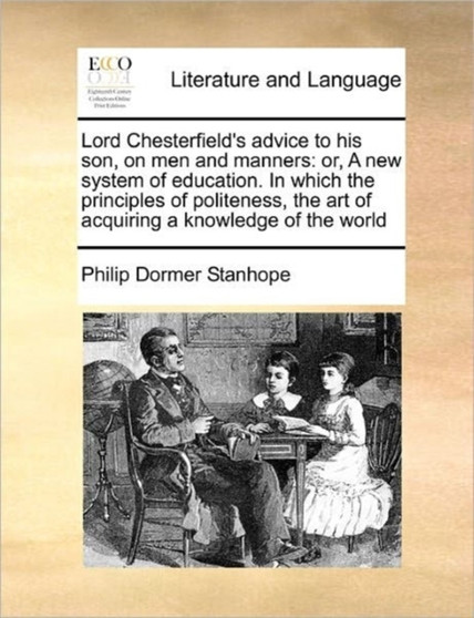 Lord Chesterfield's advice to his son, on men and manners : or, A new system of education. In which the principles of politeness, the art of acquiring a knowledge of the world