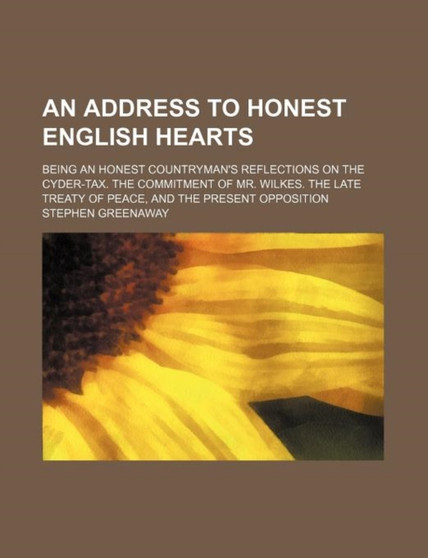 Address to Honest English Hearts; Being an Honest Countryman's Reflections on the Cyder-Tax. the Commitment of Mr. Wilkes. the Late Treaty of Peace