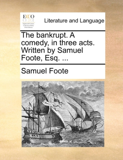 The Bankrupt. a Comedy, in Three Acts. Written by Samuel Foote, Esq. ...