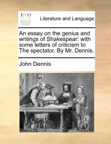 An Essay on the Genius and Writings of Shakespear : With Some Letters of Criticism to the Spectator. by Mr. Dennis.