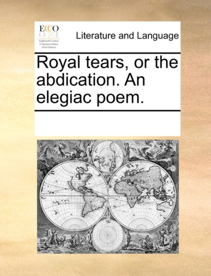 Royal Tears, or the Abdication. an Elegiac Poem.