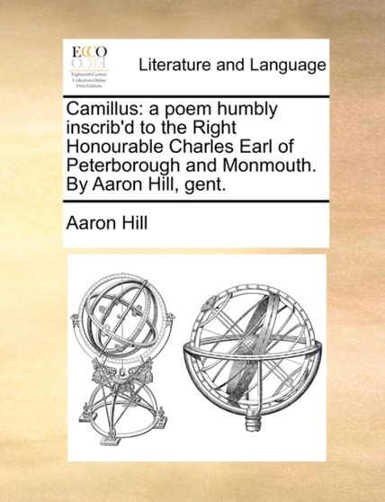 Camillus : A Poem Humbly Inscrib'd to the Right Honourable Charles Earl of Peterborough and Monmouth. by Aaron Hill, Gent.