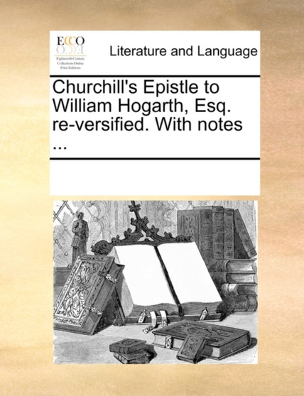 Churchill's Epistle to William Hogarth, Esq. Re-Versified. with Notes ...