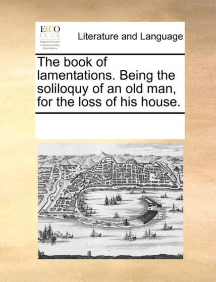 The Book of Lamentations. Being the Soliloquy of an Old Man, for the Loss of His House.