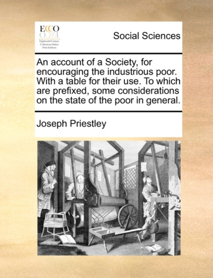 An Account of a Society, for Encouraging the Industrious Poor. with a Table for Their Use. to Which Are Prefixed, Some Considerations on the State of the Poor in General.