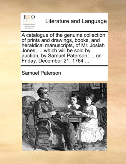 A Catalogue of the Genuine Collection of Prints and Drawings, Books, and Heraldical Manuscripts, of Mr. Josiah Jones, ... Which Will Be Sold by Auction, by Samuel Paterson, ... on Friday, December 21,