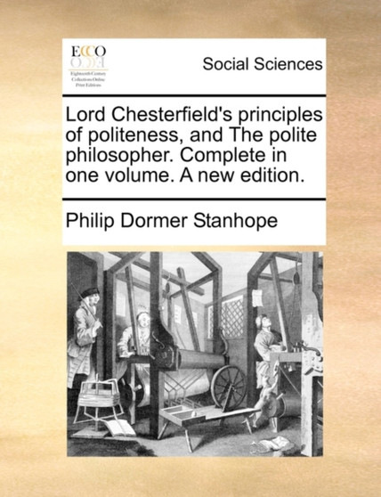 Lord Chesterfield's Principles of Politeness, and the Polite Philosopher. Complete in One Volume. a New Edition.