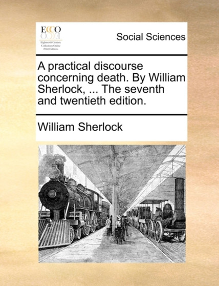 A Practical Discourse Concerning Death. by William Sherlock, ... the Seventh and Twentieth Edition.