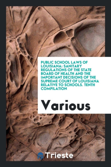 Public School Laws of Louisiana : Sanitary Regulations of the State Board of Health and the Important Decisions of the Supreme Court of Louisiana Relative to Schools. Tenth Compilation by Various - Paperback