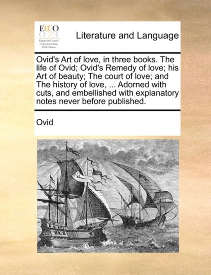 Ovid's Art of Love, in Three Books. the Life of Ovid; Ovid's Remedy of Love; His Art of Beauty; The Court of Love; And the History of Love, ... Adorned with Cuts, and Embellished with Explanatory Note