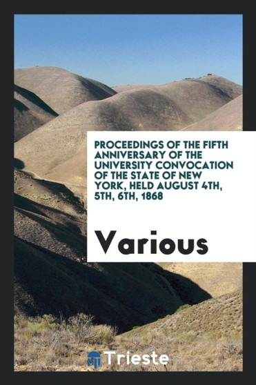 Proceedings of the Fifth Anniversary of the University Convocation of the State of New York, Held August 4th, 5th, 6th, 1868 by Various - Paperback