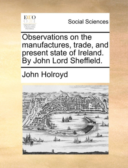 Observations on the Manufactures, Trade, and Present State of Ireland. by John Lord Sheffield.