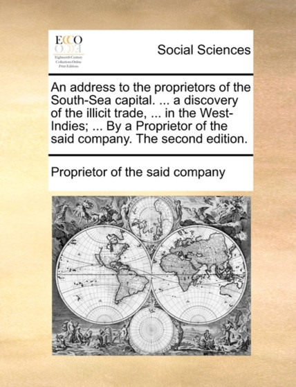 An Address to the Proprietors of the South-Sea Capital. ... a Discovery of the Illicit Trade, ... in the West-Indies; ... by a Proprietor of the Said Company. the Second Edition.