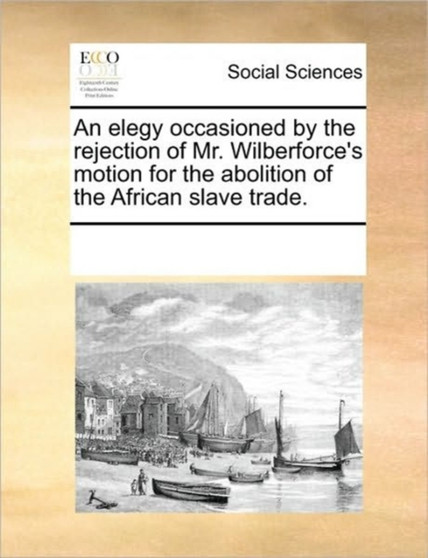 An elegy occasioned by the rejection of Mr. Wilberforce's motion for the abolition of the African slave trade.