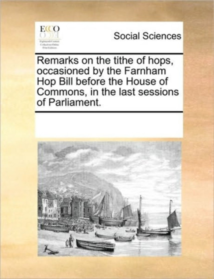 Remarks on the Tithe of Hops, Occasioned by the Farnham Hop Bill Before the House of Commons, in the Last Sessions of Parliament.