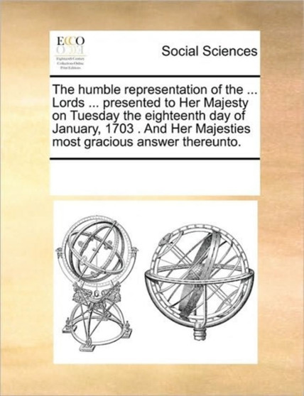 The humble representation of the ... Lords ... presented to Her Majesty on Tuesday the eighteenth day of January, 1703 . And Her Majesties most gracious answer thereunto.