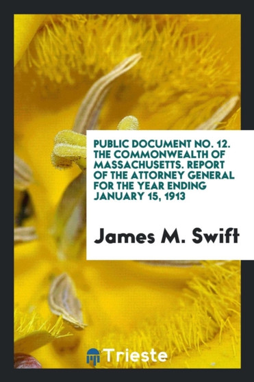 Public Document No. 12. the Commonwealth of Massachusetts. Report of the Attorney General for the Year Ending January 15, 1913 by James M Swift - Paperback