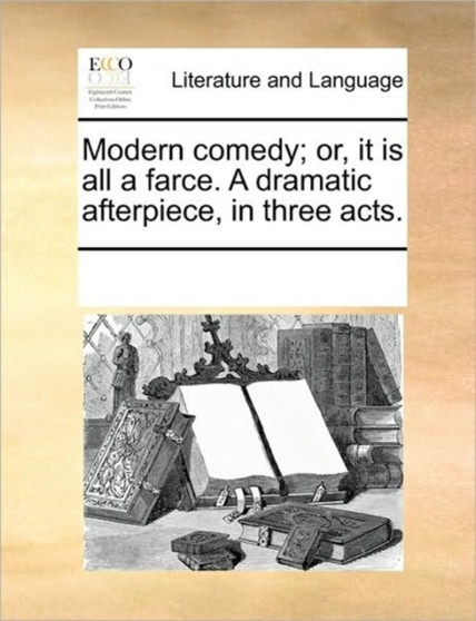 Modern comedy; or, it is all a farce. A dramatic afterpiece, in three acts. Modern comedy; or, it is all a farce. A dramatic afterpiece, in three acts.