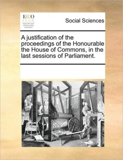 A justification of the proceedings of the Honourable the House of Commons, in the last sessions of Parliament.