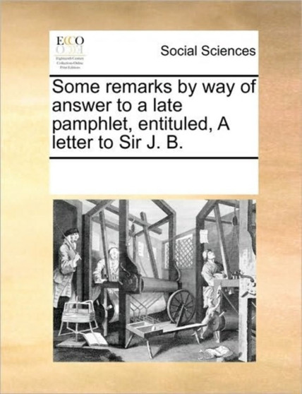 Some remarks by way of answer to a late pamphlet, entituled, A letter to Sir J. B.