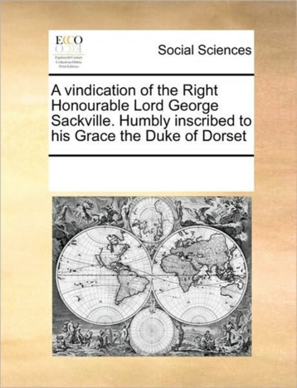 A vindication of the Right Honourable Lord George Sackville. Humbly inscribed to his Grace the Duke of Dorset