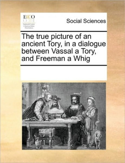The true picture of an ancient Tory, in a dialogue between Vassal a Tory, and Freeman a Whig