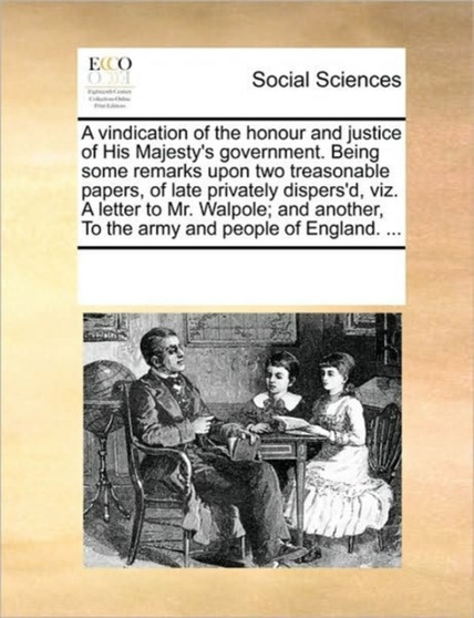 A vindication of the honour and justice of His Majesty's government. Being some remarks upon two treasonable papers, of late privately dispers'd, viz. A letter to Mr. Walpole; and another, To the army
