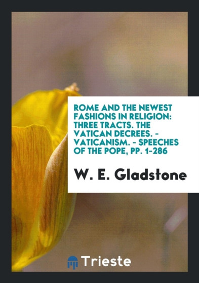 Rome and the Newest Fashions in Religion : Three Tracts. the Vatican Decrees. - Vaticanism. - Speeches of the Pope, Pp. 1-286 by William Ewart Gladstone - Paperback