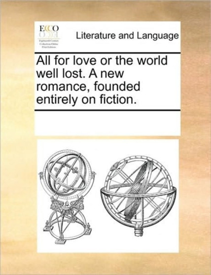 All for love or the world well lost. A new romance, founded entirely on fiction.