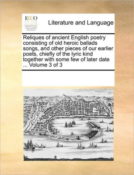 Reliques of ancient English poetry consisting of old heroic ballads songs, and other pieces of our earlier poets, chiefly of the lyric kind together with some few of later date ... Volume 3 of 3