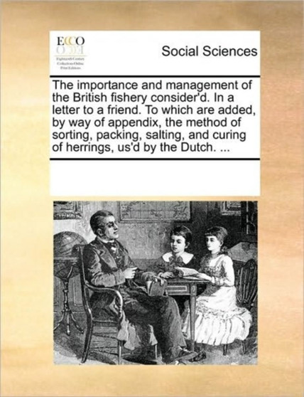 The importance and management of the British fishery consider'd. In a letter to a friend. To which are added, by way of appendix, the method of sorting, packing, salting, and curing of herrings, us'd