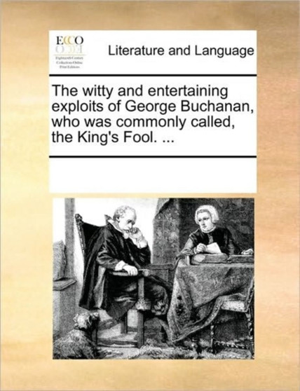 The witty and entertaining exploits of George Buchanan, who was commonly called, the King's Fool. ...