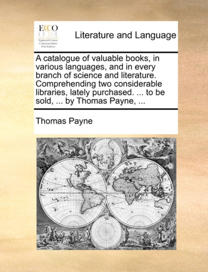 A catalogue of valuable books, in various languages, and in every branch of science and literature. Comprehending two considerable libraries, lately purchased. ... to be sold, ... by Thomas Payne, ...