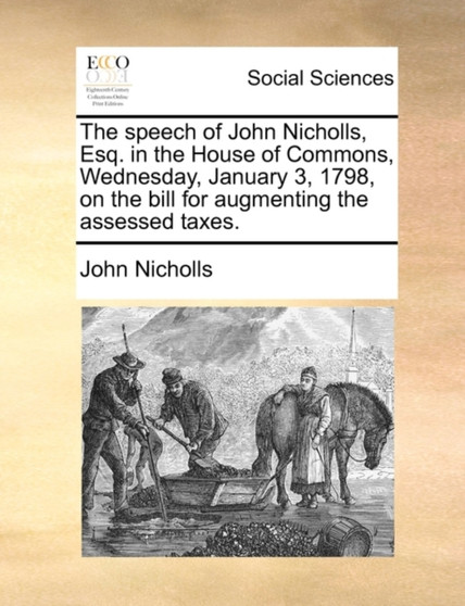The speech of John Nicholls, Esq. in the House of Commons, Wednesday, January 3, 1798, on the bill for augmenting the assessed taxes.
