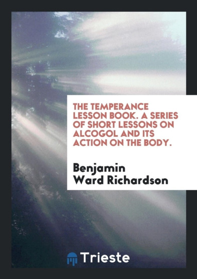 The Temperance Lesson Book. a Series of Short Lessons on Alcogol and Its Action on the Body. by Benjamin Ward Sir Richardson - Paperback
