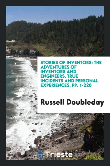 Stories of Inventors : The Adventures of Inventors and Engineers. True Incidents and Personal Experiences, Pp. 1-220 by Russell Doubleday - Paperback