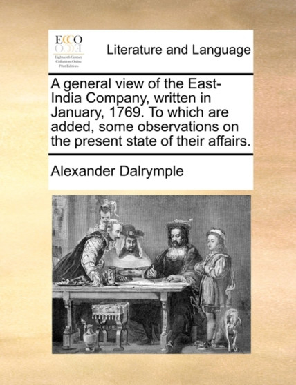 A general view of the East-India Company, written in January, 1769. To which are added, some observations on the present state of their affairs.