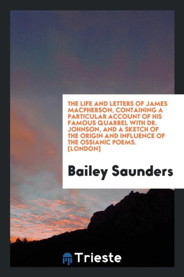 The Life and Letters of James Macpherson, Containing a Particular Account of His Famous Quarrel with Dr. Johnson, and a Sketch of the Origin and Influence of the Ossianic Poems. [london] by Bailey Saunders - Paperback